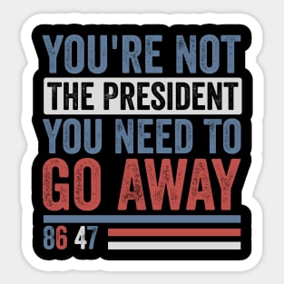 You're Not The President You Need To Go Away-Anti Trump Sticker